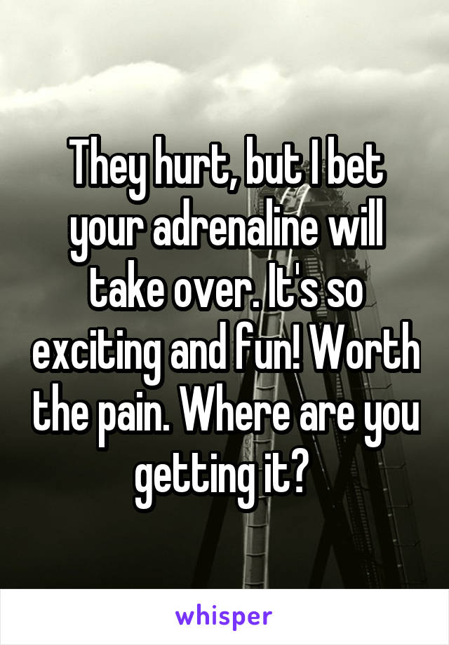 They hurt, but I bet your adrenaline will take over. It's so exciting and fun! Worth the pain. Where are you getting it? 