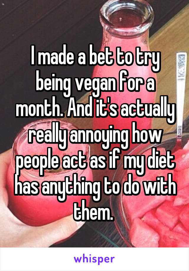 I made a bet to try being vegan for a month. And it's actually really annoying how people act as if my diet has anything to do with them. 