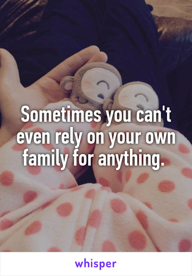 Sometimes you can't even rely on your own family for anything. 