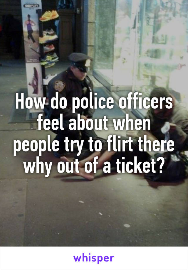 How do police officers feel about when people try to flirt there why out of a ticket?