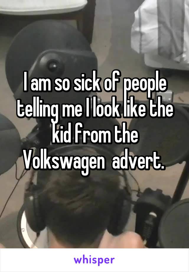 I am so sick of people telling me I look like the kid from the Volkswagen  advert. 
