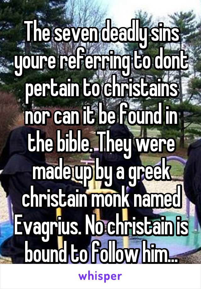 The seven deadly sins youre referring to dont pertain to christains nor can it be found in the bible. They were made up by a greek christain monk named Evagrius. No christain is bound to follow him...