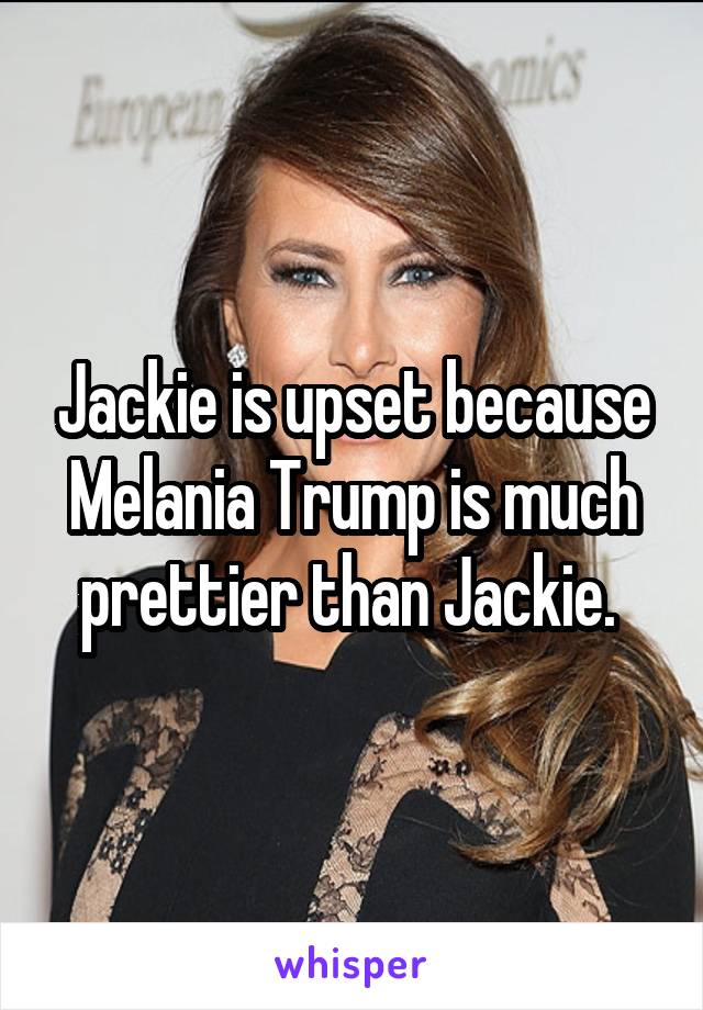 Jackie is upset because Melania Trump is much prettier than Jackie. 