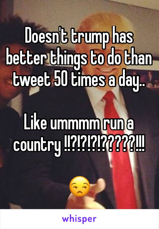 Doesn't trump has better things to do than tweet 50 times a day..

Like ummmm run a country !!?!?!?!?????!!!

😒