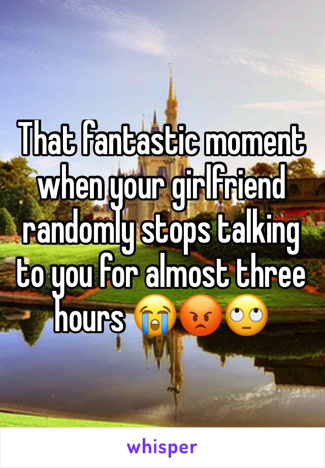 That fantastic moment when your girlfriend randomly stops talking to you for almost three hours 😭😡🙄