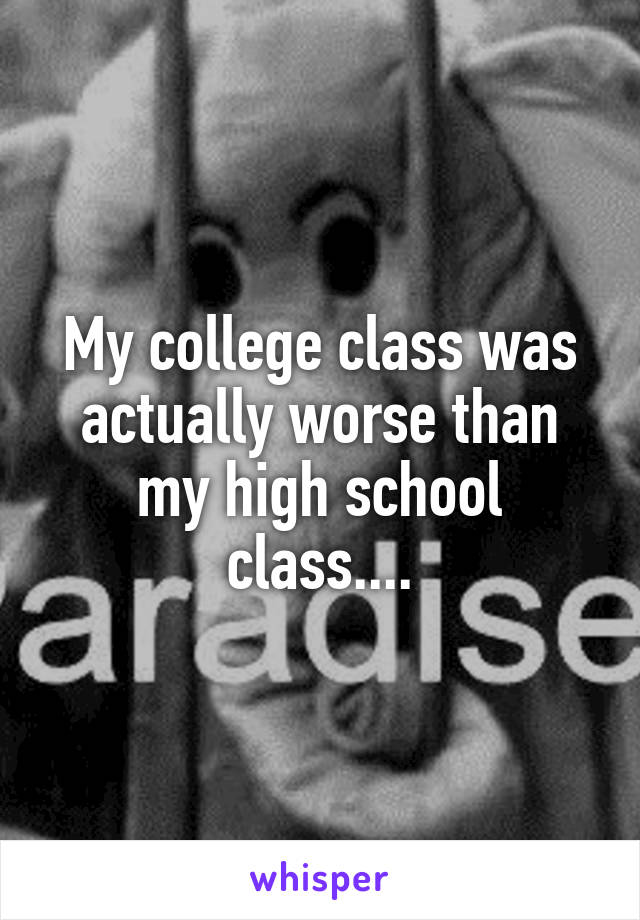 My college class was actually worse than my high school class....