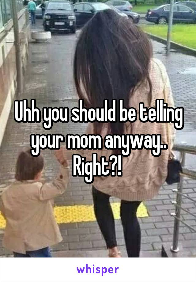 Uhh you should be telling your mom anyway.. Right?! 