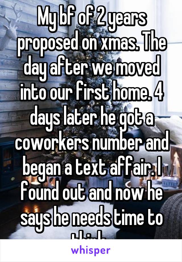 My bf of 2 years proposed on xmas. The day after we moved into our first home. 4 days later he got a coworkers number and began a text affair. I found out and now he says he needs time to think. 