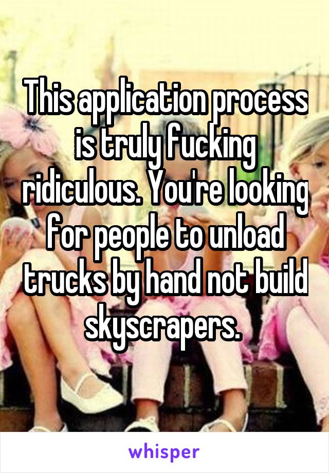 This application process is truly fucking ridiculous. You're looking for people to unload trucks by hand not build skyscrapers. 
