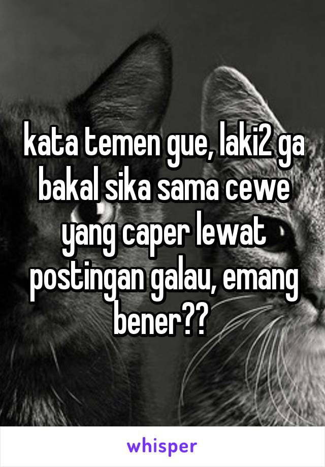 kata temen gue, laki2 ga bakal sika sama cewe yang caper lewat postingan galau, emang bener?? 