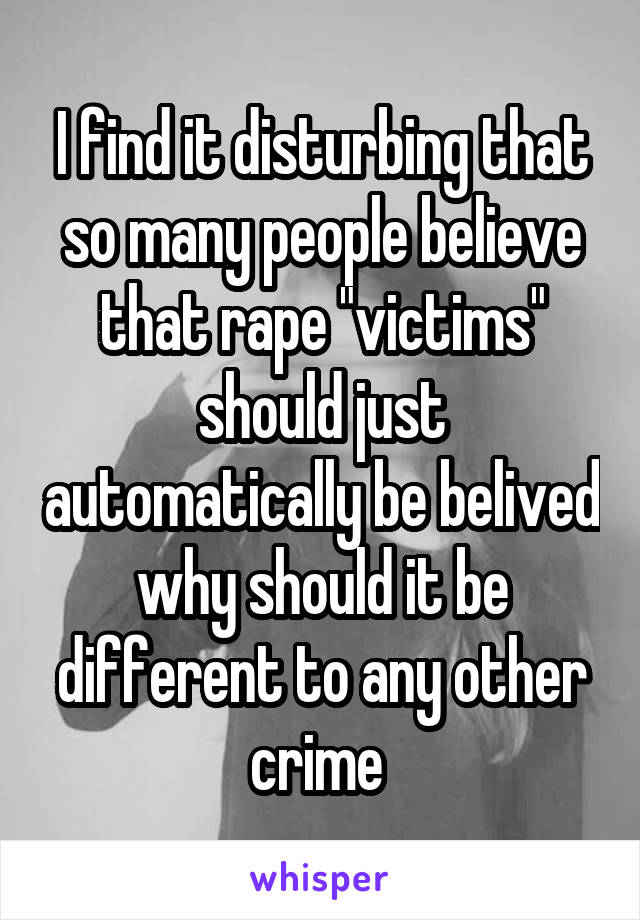 I find it disturbing that so many people believe that rape "victims" should just automatically be belived why should it be different to any other crime 