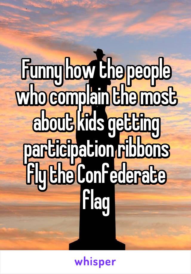 Funny how the people who complain the most about kids getting participation ribbons fly the Confederate flag