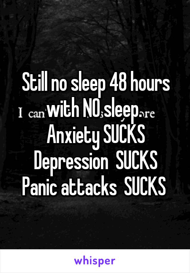 Still no sleep 48 hours with NO sleep. 
Anxiety SUCKS
Depression  SUCKS
Panic attacks  SUCKS 