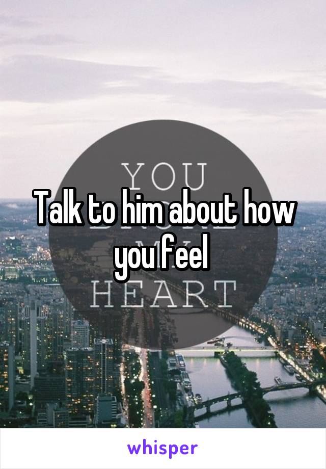 Talk to him about how you feel 