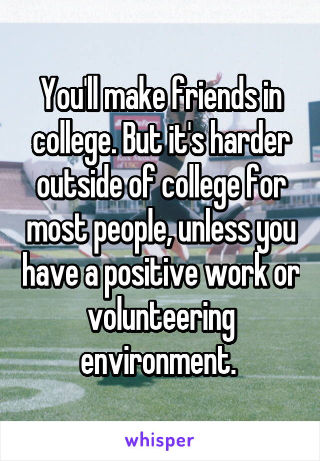 You'll make friends in college. But it's harder outside of college for most people, unless you have a positive work or volunteering environment. 