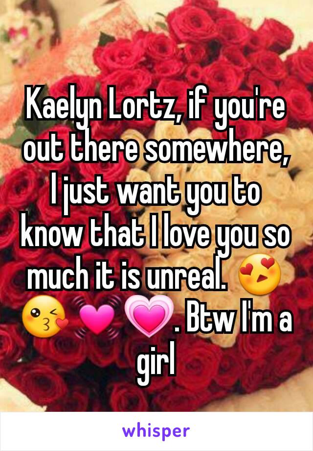 Kaelyn Lortz, if you're out there somewhere, I just want you to know that I love you so much it is unreal. 😍😘💓💗. Btw I'm a girl