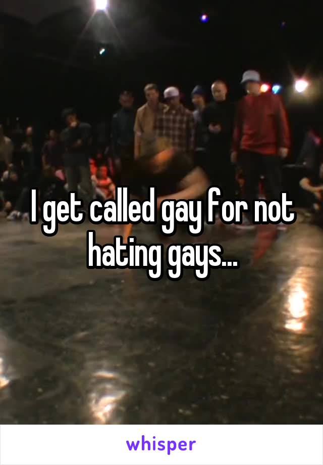 I get called gay for not hating gays...