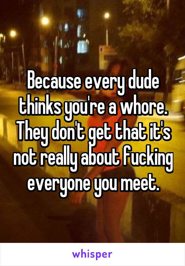 Because every dude thinks you're a whore. They don't get that it's not really about fucking everyone you meet.