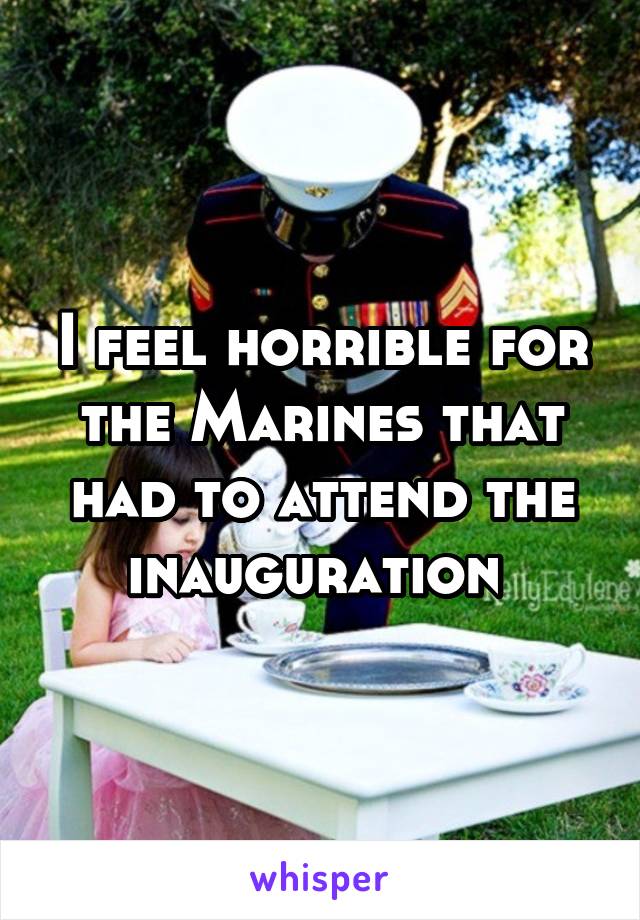 I feel horrible for the Marines that had to attend the inauguration 