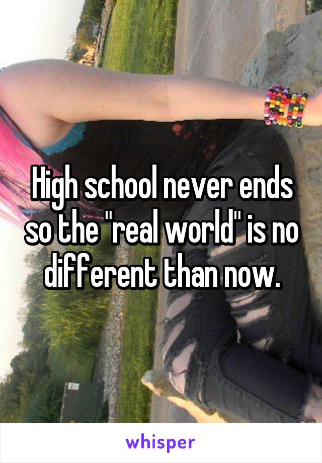 High school never ends so the "real world" is no different than now.