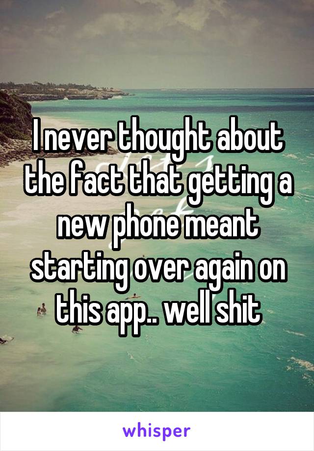 I never thought about the fact that getting a new phone meant starting over again on this app.. well shit