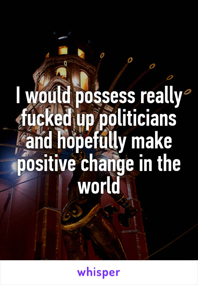 I would possess really fucked up politicians and hopefully make positive change in the world