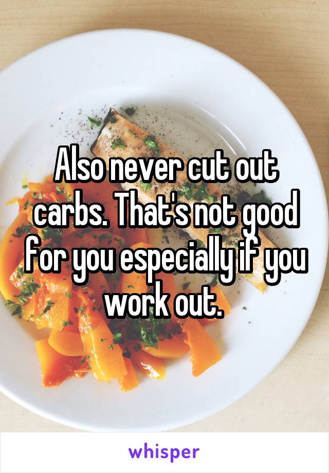 Also never cut out carbs. That's not good for you especially if you work out. 