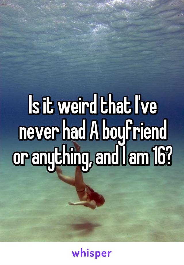 Is it weird that I've never had A boyfriend or anything, and I am 16?