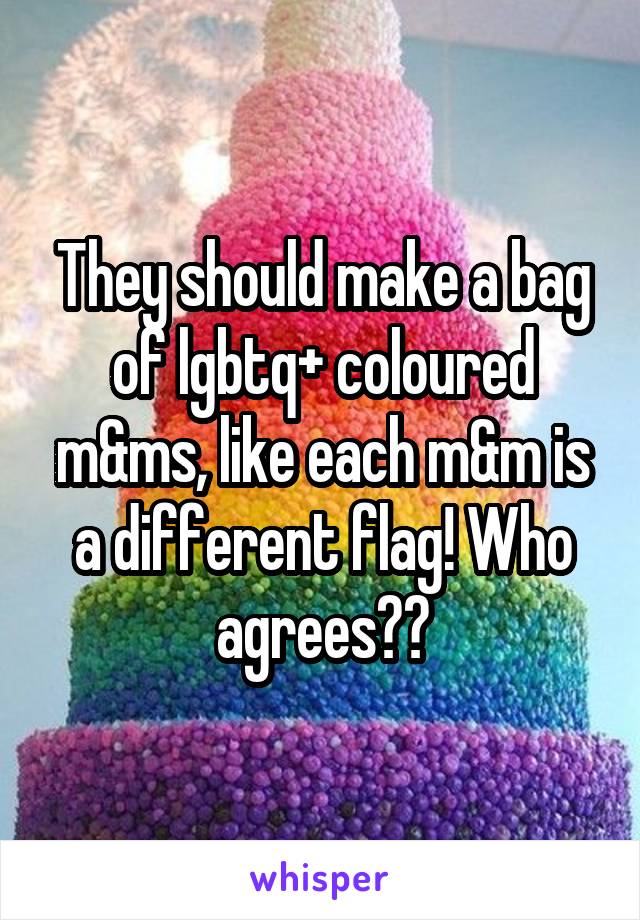 They should make a bag of lgbtq+ coloured m&ms, like each m&m is a different flag! Who agrees??