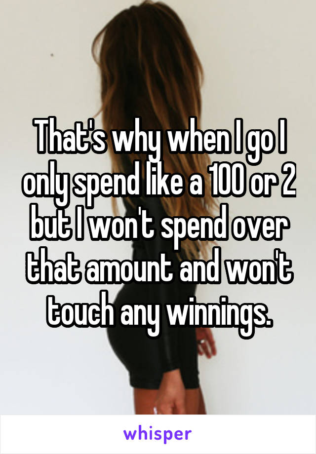 That's why when I go I only spend like a 100 or 2 but I won't spend over that amount and won't touch any winnings.