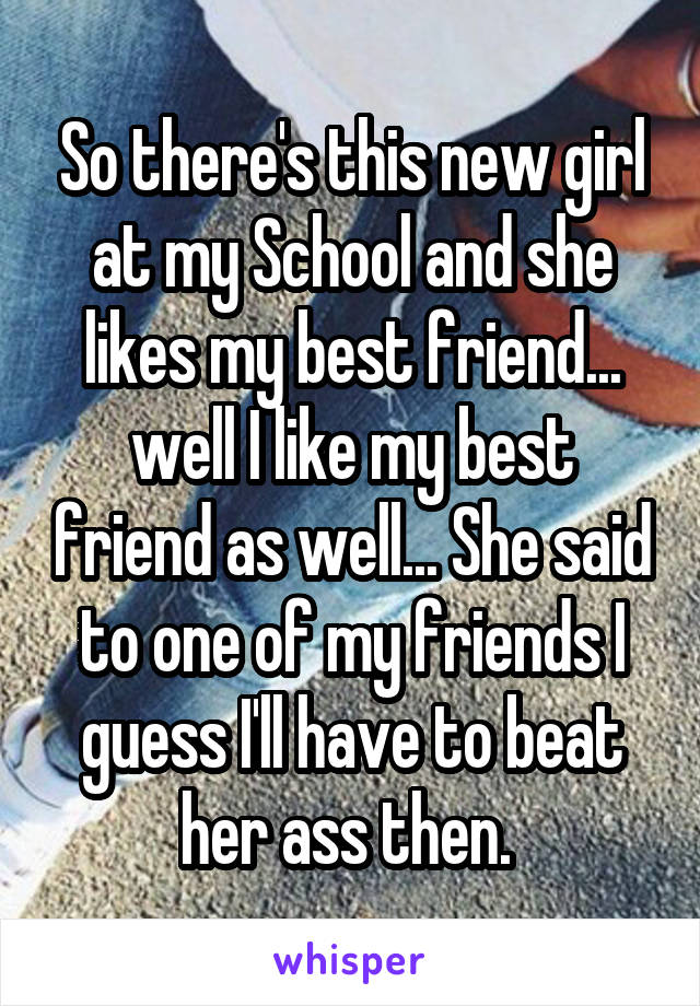 So there's this new girl at my School and she likes my best friend... well I like my best friend as well... She said to one of my friends I guess I'll have to beat her ass then. 