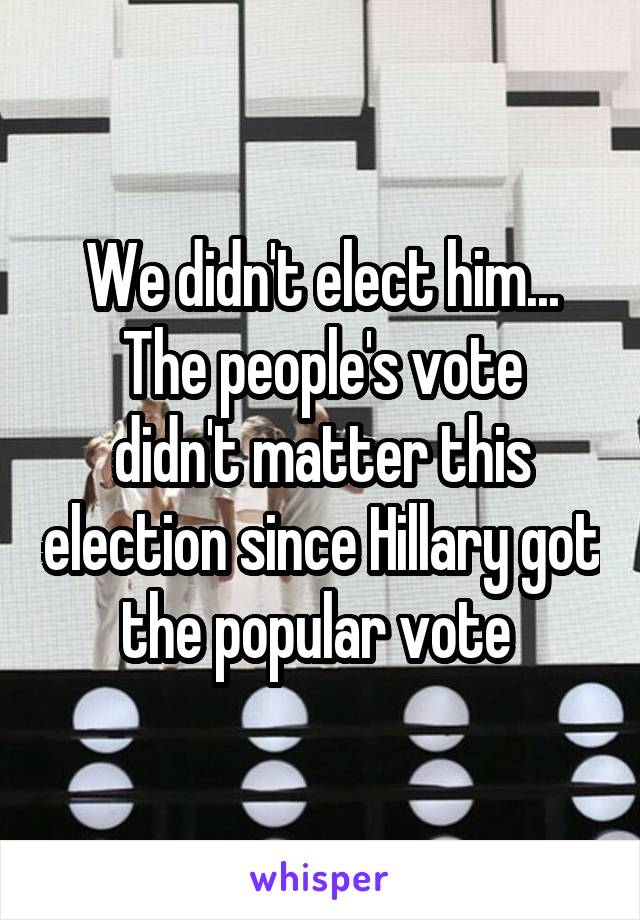 We didn't elect him...
The people's vote didn't matter this election since Hillary got the popular vote 