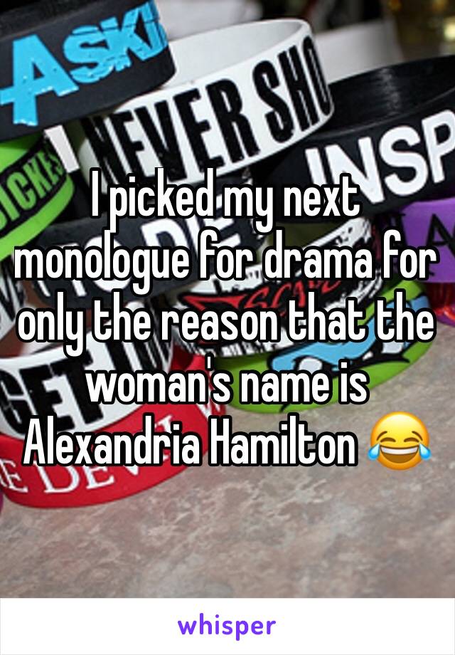 I picked my next monologue for drama for only the reason that the woman's name is Alexandria Hamilton 😂