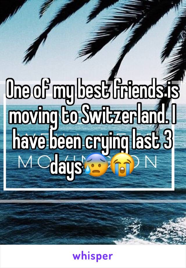 One of my best friends is moving to Switzerland. I have been crying last 3 days😰😭