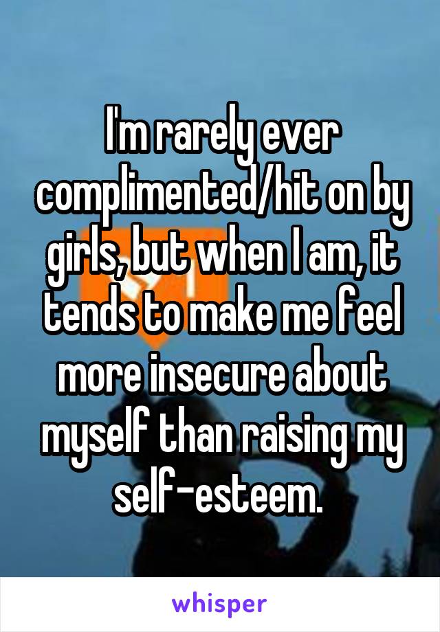 I'm rarely ever complimented/hit on by girls, but when I am, it tends to make me feel more insecure about myself than raising my self-esteem. 