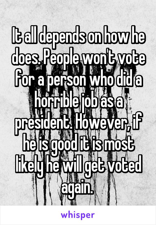 It all depends on how he does. People won't vote for a person who did a horrible job as a president. However, if he is good it is most likely he will get voted again. 