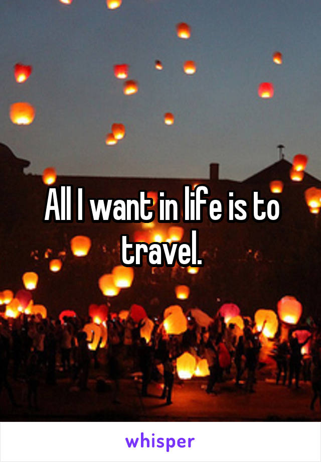 All I want in life is to travel.