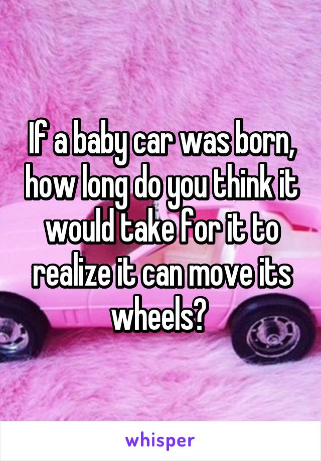 If a baby car was born, how long do you think it would take for it to realize it can move its wheels? 