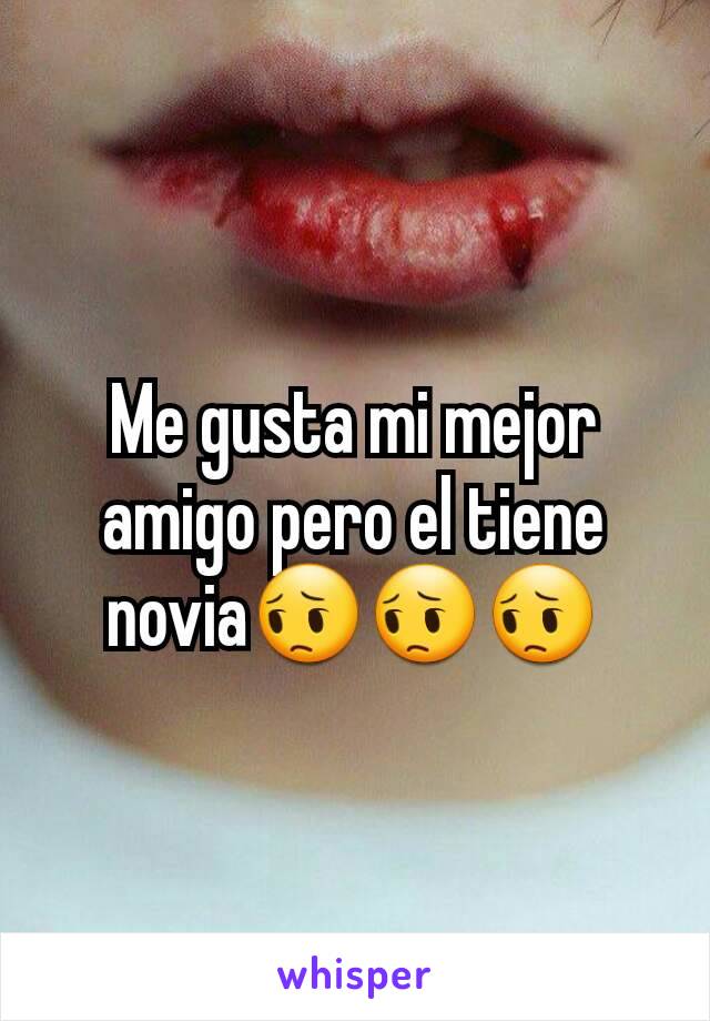 Me gusta mi mejor amigo pero el tiene novia😔😔😔