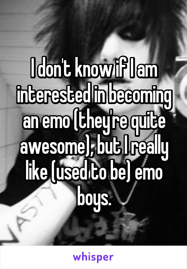 I don't know if I am interested in becoming an emo (they're quite awesome), but I really like (used to be) emo boys.