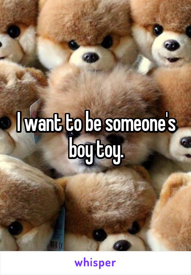 I want to be someone's boy toy.