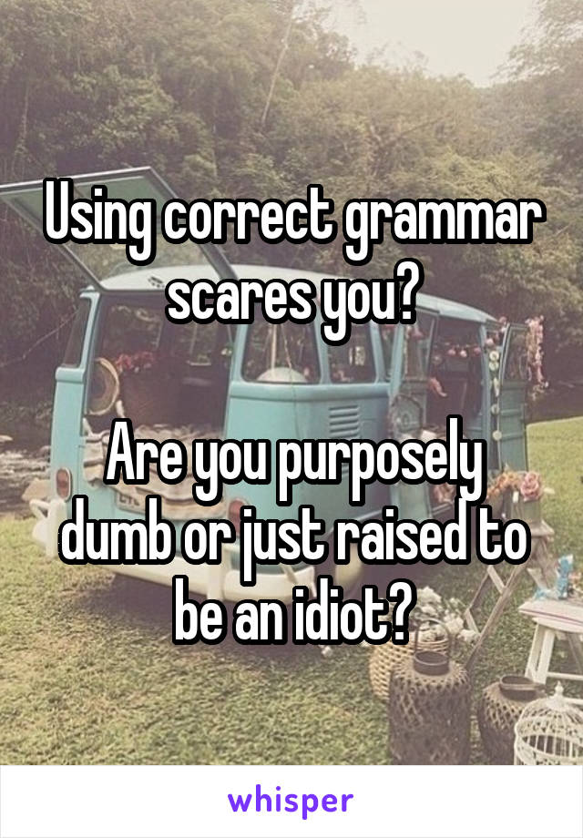 Using correct grammar scares you?

Are you purposely dumb or just raised to be an idiot?