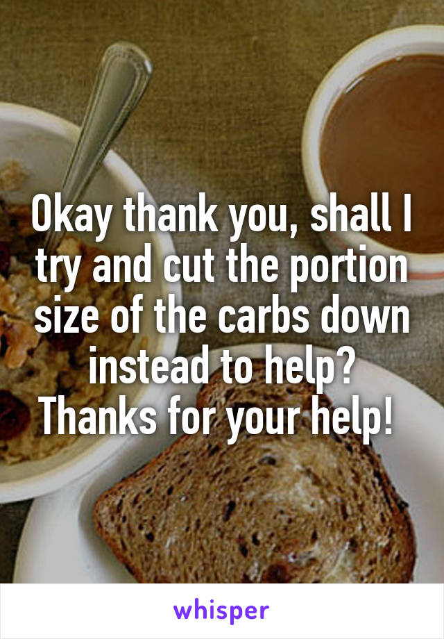 Okay thank you, shall I try and cut the portion size of the carbs down instead to help? Thanks for your help! 