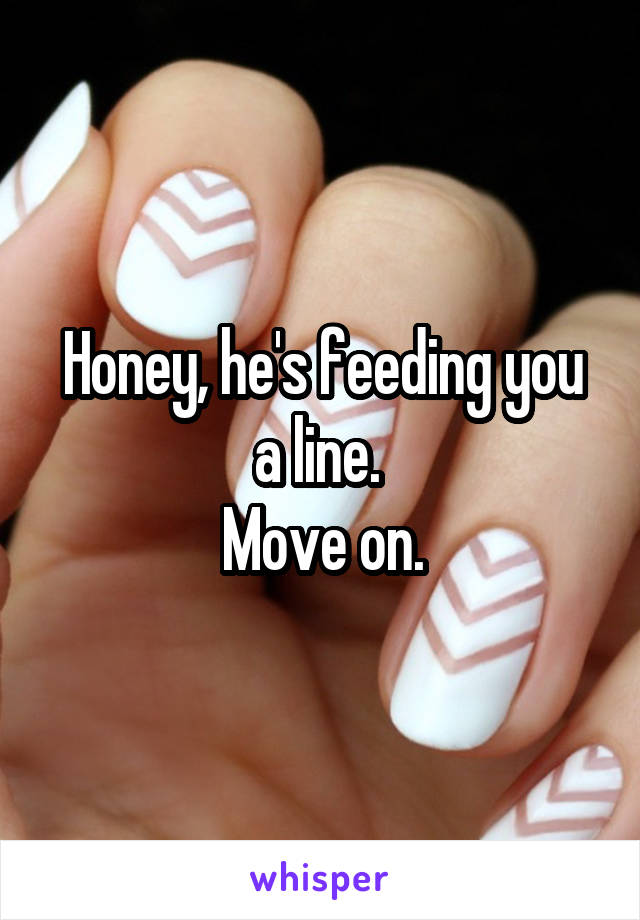 Honey, he's feeding you a line. 
Move on.