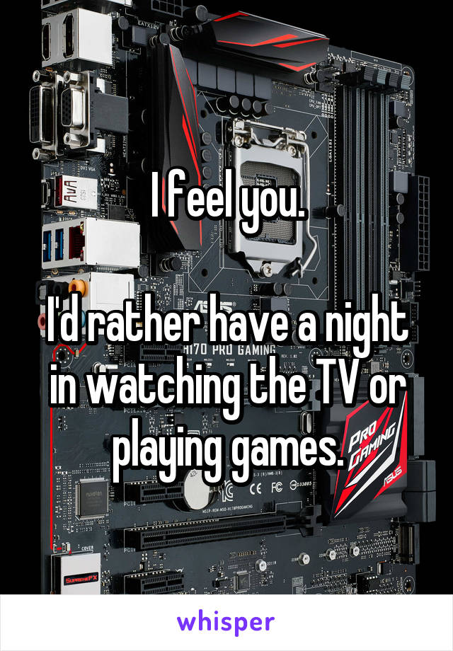 I feel you.

I'd rather have a night in watching the TV or playing games.