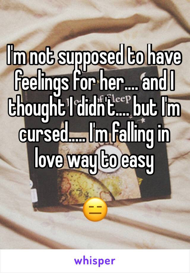 I'm not supposed to have feelings for her.... and I thought I didn't.... but I'm cursed..... I'm falling in love way to easy

😑