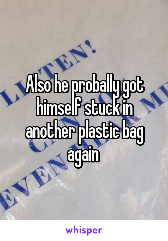 Also he probally got himself stuck in another plastic bag again 