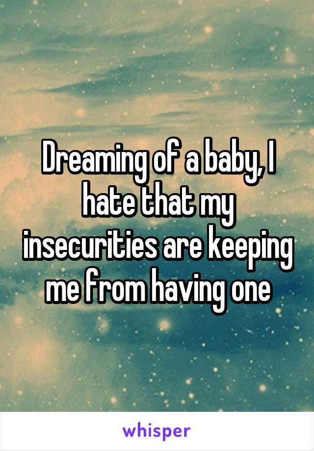 Dreaming of a baby, I hate that my insecurities are keeping me from having one