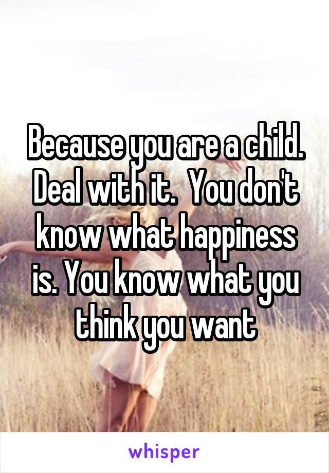 Because you are a child. Deal with it.  You don't know what happiness is. You know what you think you want