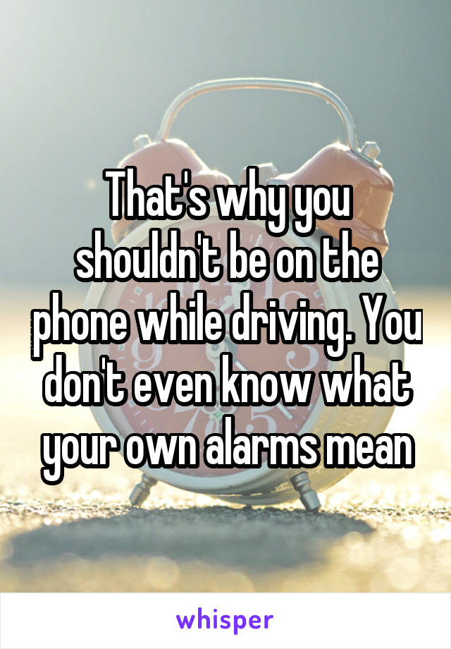 That's why you shouldn't be on the phone while driving. You don't even know what your own alarms mean